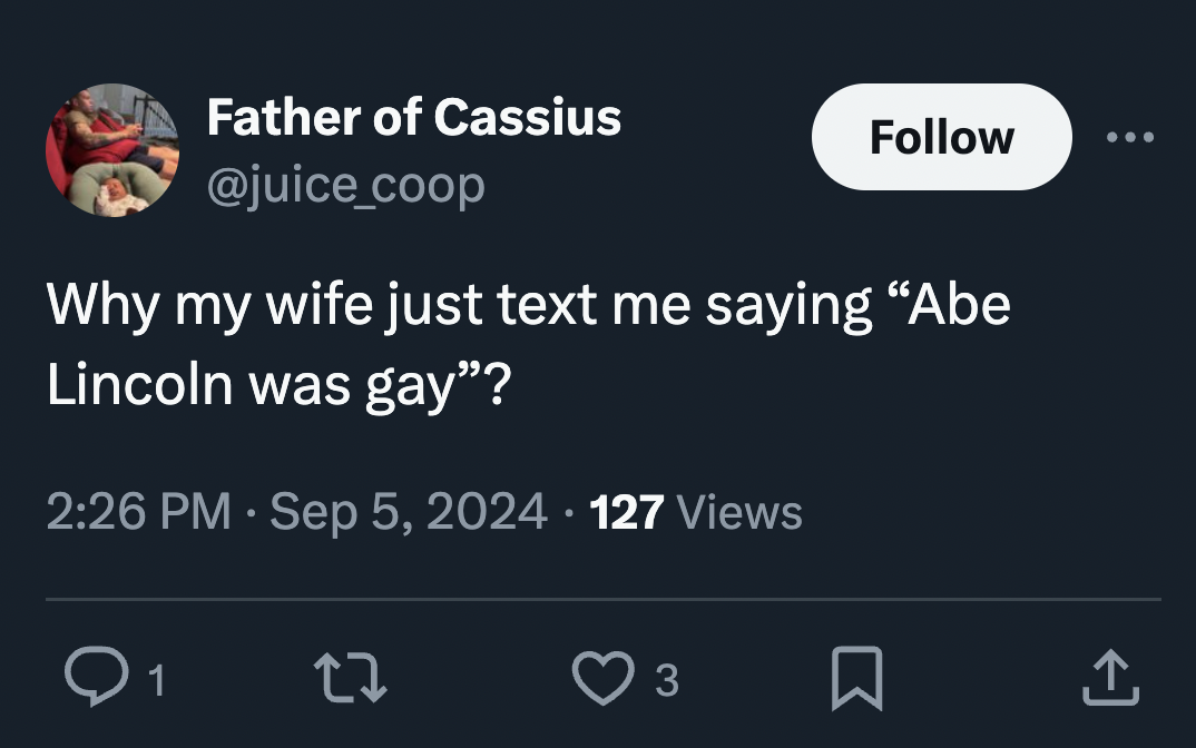 screenshot - Father of Cassius Why my wife just text me saying "Abe Lincoln was gay"? 127 Views 1 27 3